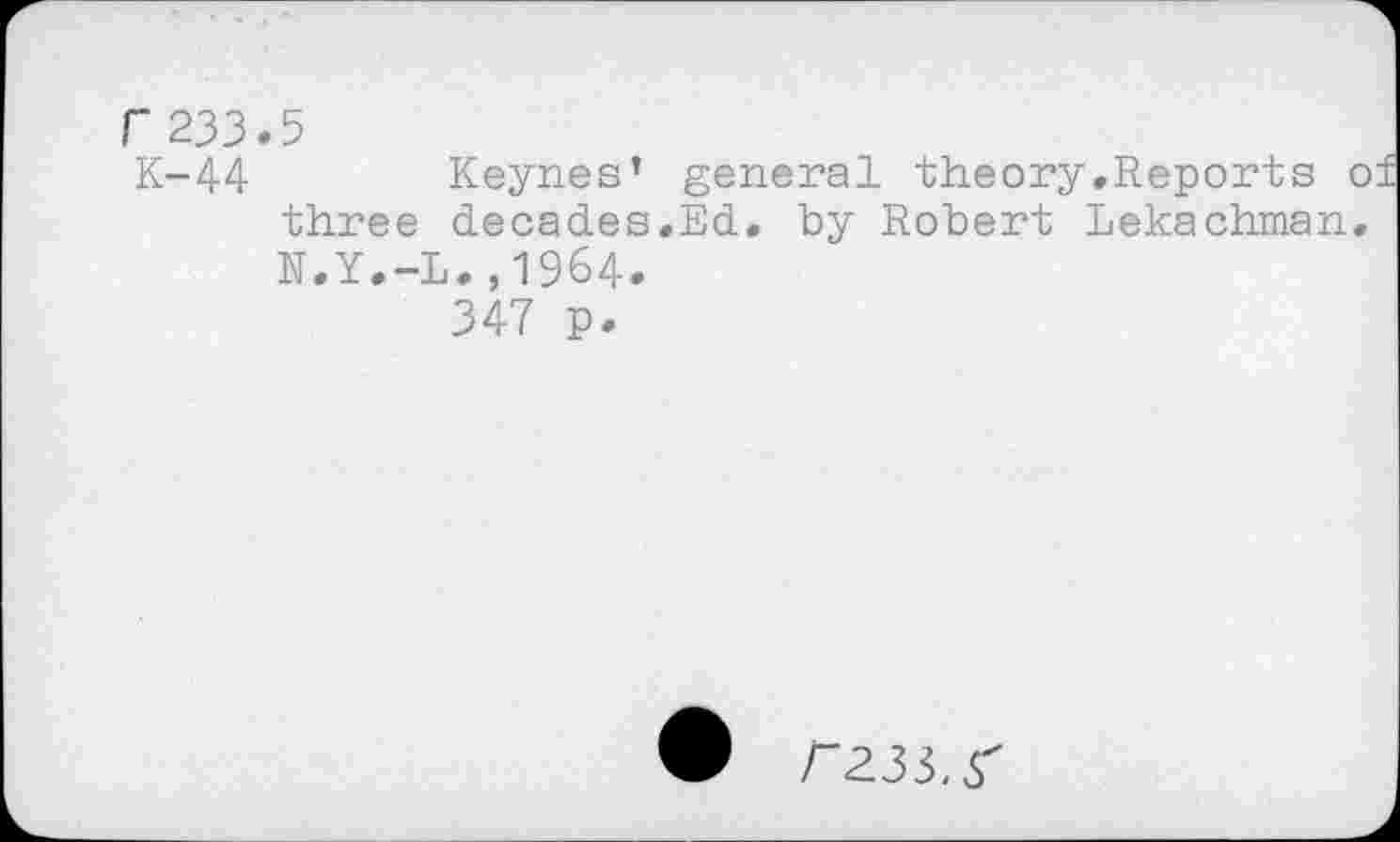 ﻿r 233
K-44
5
Keynes’ general theory.Reports of three decades.Ed. by Robert Lekachman. N.Y.-L.,1964.
347 p.